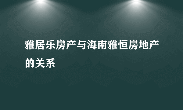 雅居乐房产与海南雅恒房地产的关系