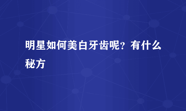 明星如何美白牙齿呢？有什么秘方