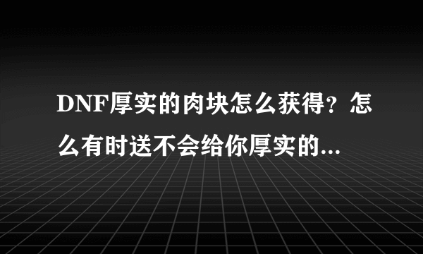 DNF厚实的肉块怎么获得？怎么有时送不会给你厚实的肉块啊？