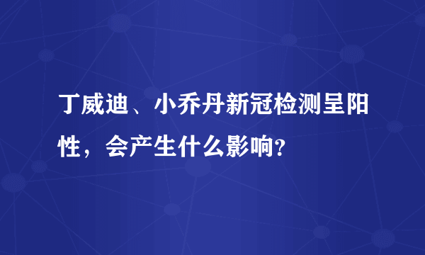 丁威迪、小乔丹新冠检测呈阳性，会产生什么影响？