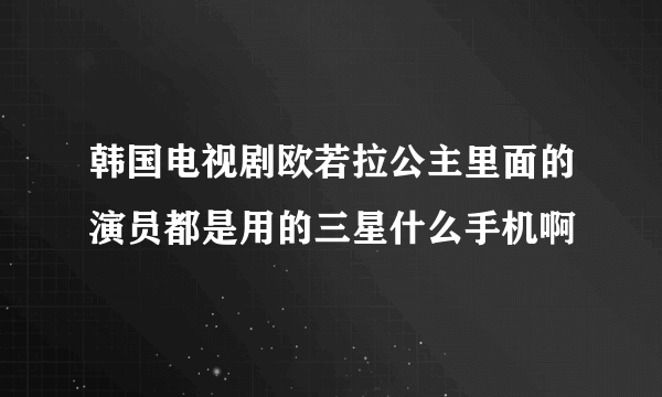 韩国电视剧欧若拉公主里面的演员都是用的三星什么手机啊