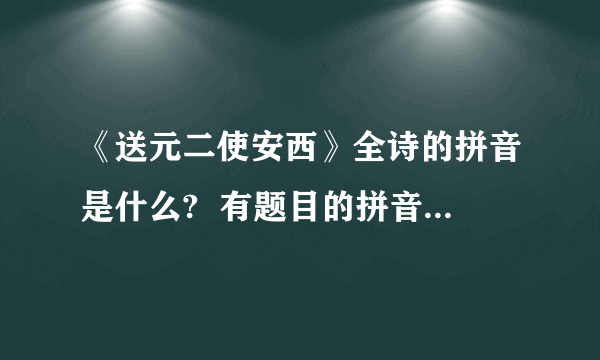 《送元二使安西》全诗的拼音是什么?  有题目的拼音,有音调的