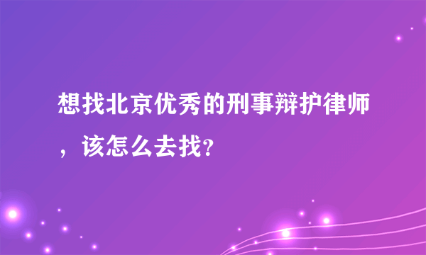 想找北京优秀的刑事辩护律师，该怎么去找？