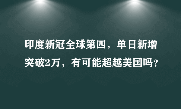 印度新冠全球第四，单日新增突破2万，有可能超越美国吗？