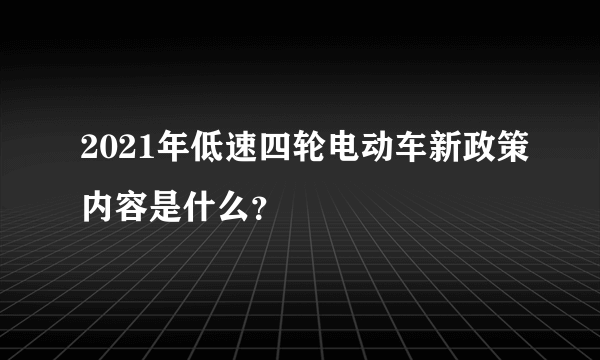 2021年低速四轮电动车新政策内容是什么？