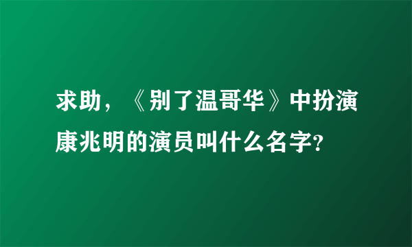 求助，《别了温哥华》中扮演康兆明的演员叫什么名字？