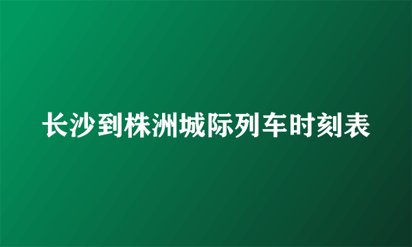 长沙到株洲城际列车时刻表