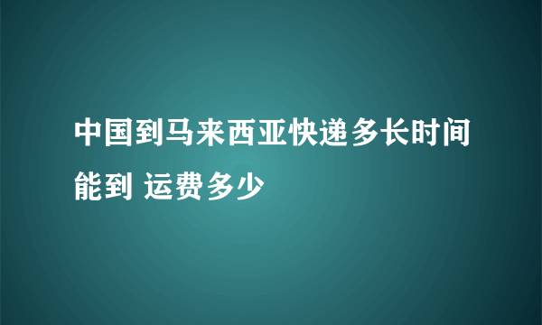 中国到马来西亚快递多长时间能到 运费多少