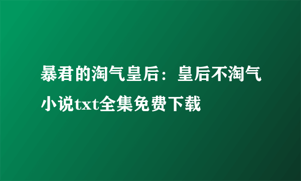 暴君的淘气皇后：皇后不淘气小说txt全集免费下载