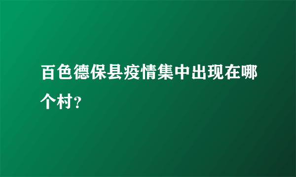 百色德保县疫情集中出现在哪个村？