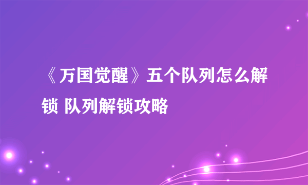 《万国觉醒》五个队列怎么解锁 队列解锁攻略