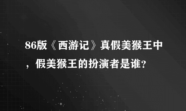 86版《西游记》真假美猴王中，假美猴王的扮演者是谁？