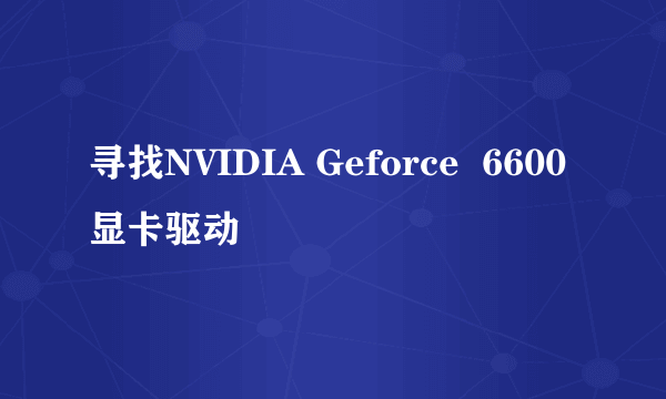 寻找NVIDIA Geforce  6600显卡驱动