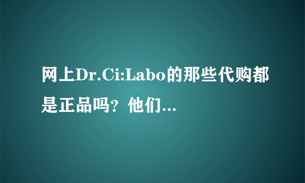 网上Dr.Ci:Labo的那些代购都是正品吗？他们家难道没有官方网店吗？