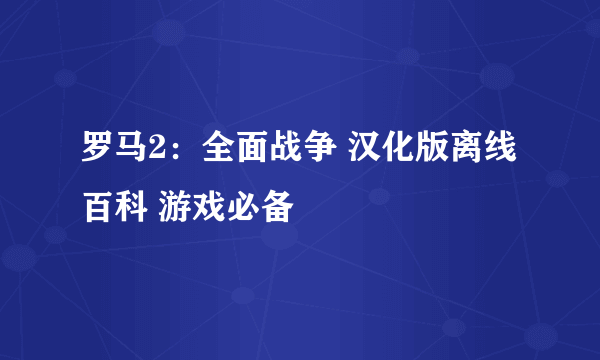 罗马2：全面战争 汉化版离线百科 游戏必备