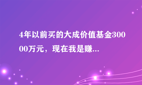 4年以前买的大成价值基金30000万元，现在我是赚了还是亏了？怎么算的