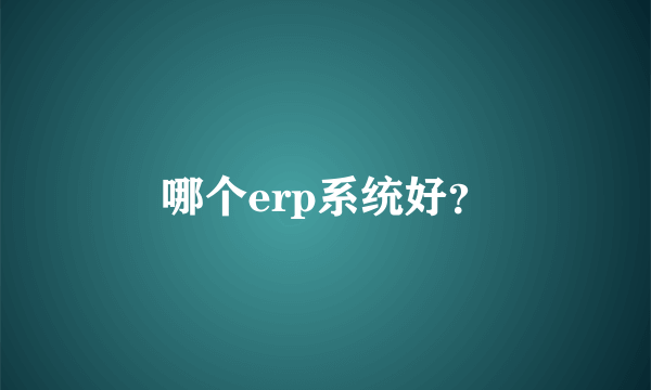 哪个erp系统好？