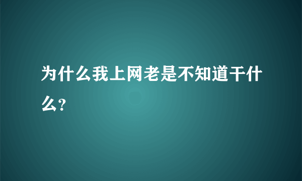 为什么我上网老是不知道干什么？