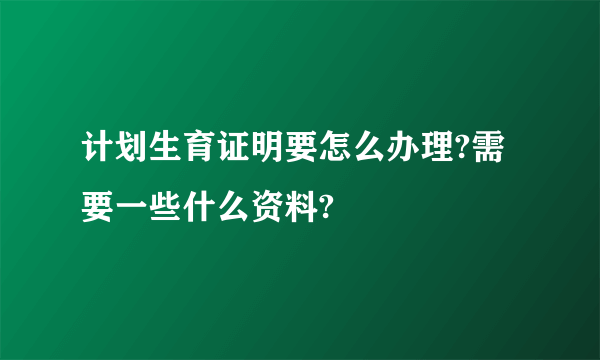 计划生育证明要怎么办理?需要一些什么资料?