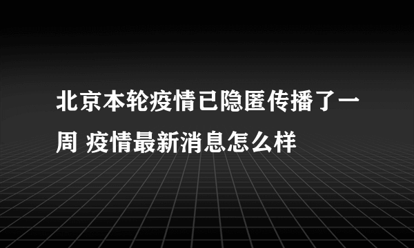 北京本轮疫情已隐匿传播了一周 疫情最新消息怎么样