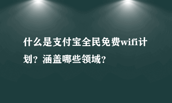 什么是支付宝全民免费wifi计划？涵盖哪些领域？