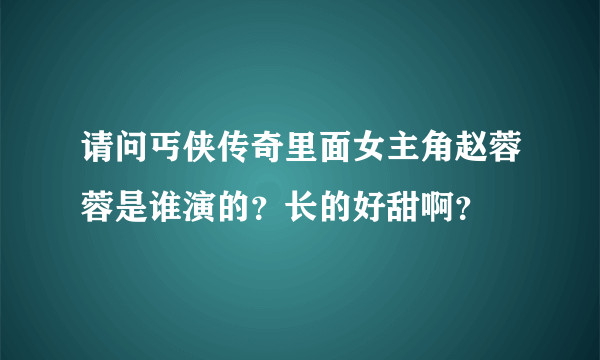 请问丐侠传奇里面女主角赵蓉蓉是谁演的？长的好甜啊？