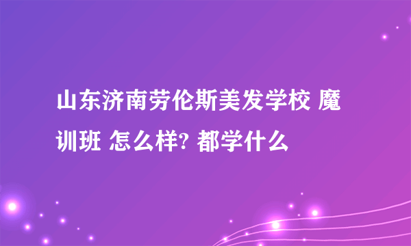 山东济南劳伦斯美发学校 魔训班 怎么样? 都学什么