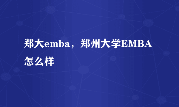 郑大emba，郑州大学EMBA怎么样