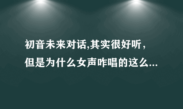 初音未来对话,其实很好听，但是为什么女声咋唱的这么难听啊？