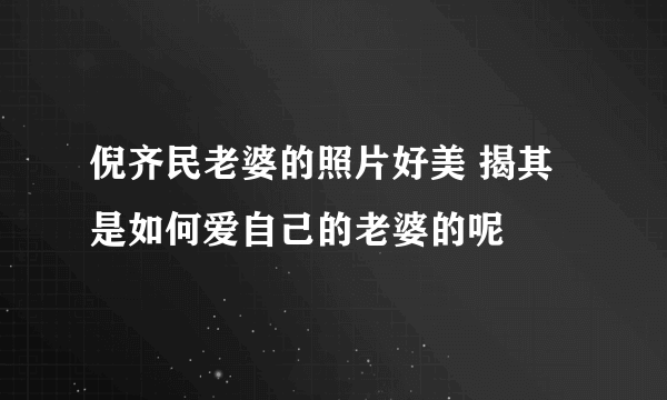 倪齐民老婆的照片好美 揭其是如何爱自己的老婆的呢