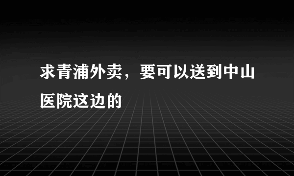 求青浦外卖，要可以送到中山医院这边的