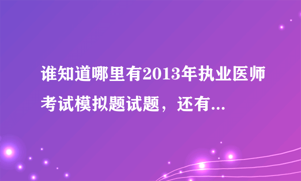 谁知道哪里有2013年执业医师考试模拟题试题，还有答案的？