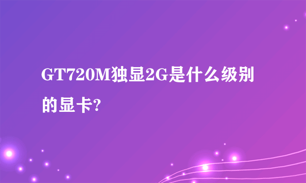 GT720M独显2G是什么级别的显卡?