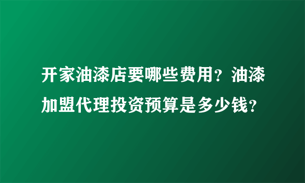 开家油漆店要哪些费用？油漆加盟代理投资预算是多少钱？