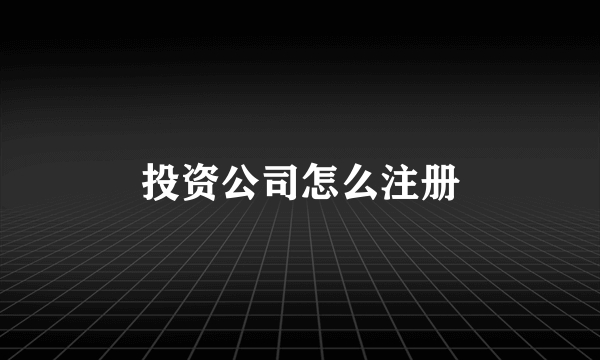 投资公司怎么注册