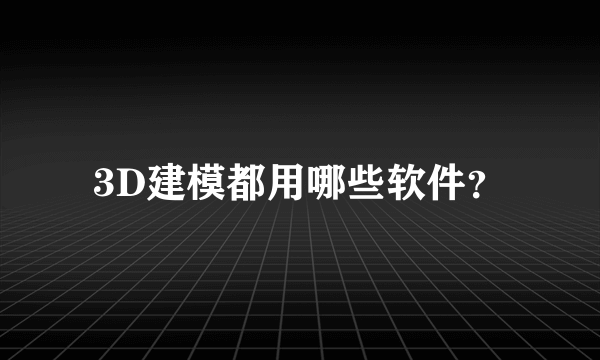 3D建模都用哪些软件？