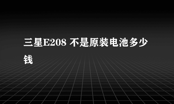 三星E208 不是原装电池多少钱