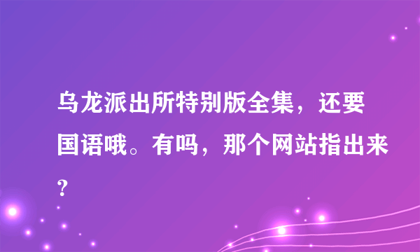 乌龙派出所特别版全集，还要国语哦。有吗，那个网站指出来？