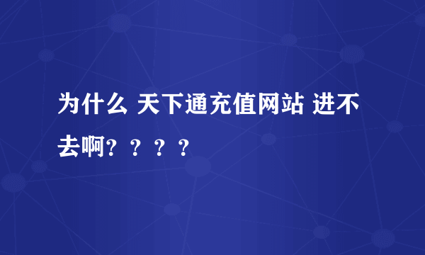 为什么 天下通充值网站 进不去啊？？？？