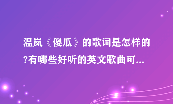 温岚《傻瓜》的歌词是怎样的?有哪些好听的英文歌曲可以介绍介绍吗?谢谢…