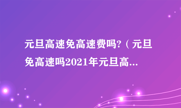 元旦高速免高速费吗?（元旦免高速吗2021年元旦高速免费吗）