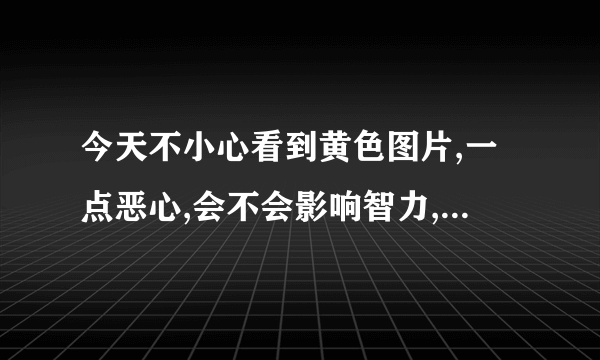 今天不小心看到黄色图片,一点恶心,会不会影响智力,为我快速解答