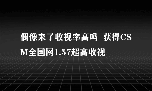 偶像来了收视率高吗  获得CSM全国网1.57超高收视