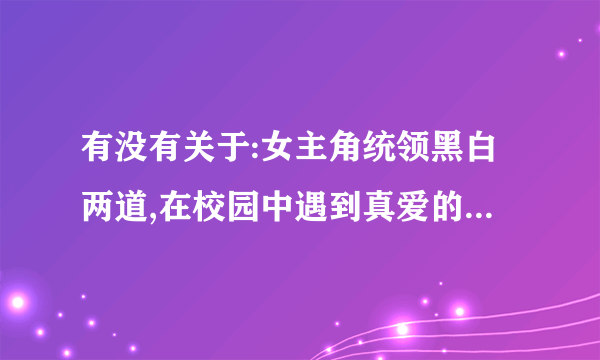 有没有关于:女主角统领黑白两道,在校园中遇到真爱的黑道贵族校园言情小说完结版