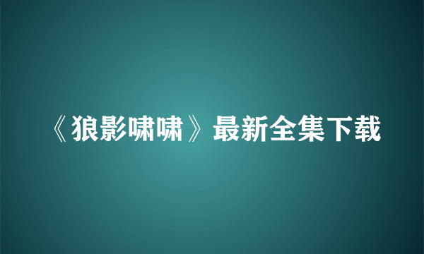 《狼影啸啸》最新全集下载