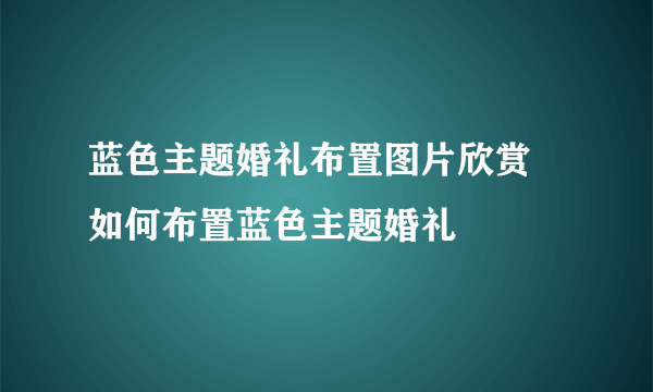 蓝色主题婚礼布置图片欣赏 如何布置蓝色主题婚礼