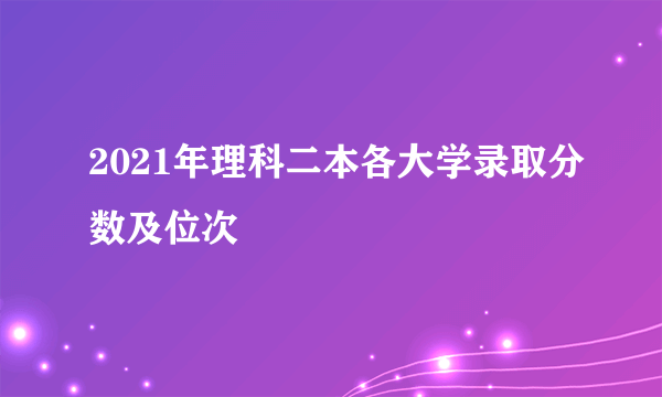 2021年理科二本各大学录取分数及位次