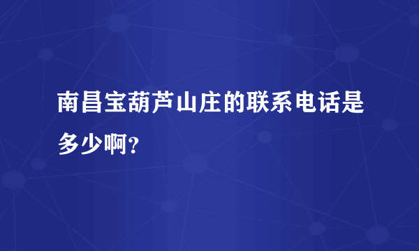 南昌宝葫芦山庄的联系电话是多少啊？