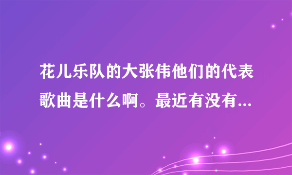 花儿乐队的大张伟他们的代表歌曲是什么啊。最近有没有出新专辑呢？