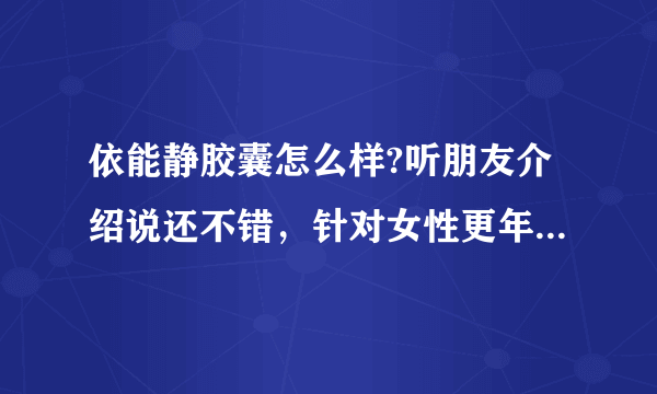 依能静胶囊怎么样?听朋友介绍说还不错，针对女性更年期...